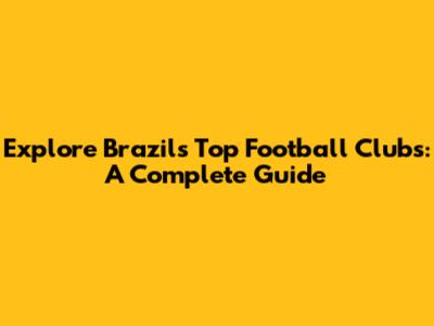 Explore Brazil's Top Football Clubs: A Complete Guide