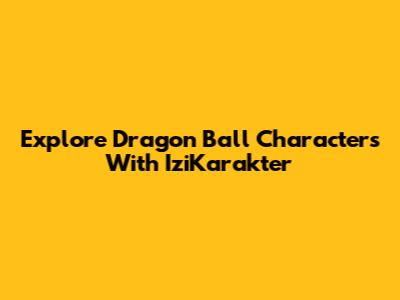 Explore Dragon Ball Characters With IziKarakter