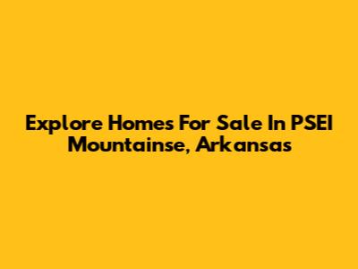 Explore Homes For Sale In PSEI Mountainse, Arkansas