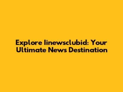 Explore Iinewsclubid: Your Ultimate News Destination