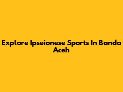 Explore Ipseionese Sports In Banda Aceh