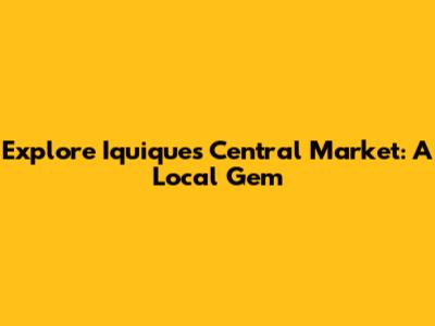 Explore Iquique's Central Market: A Local Gem
