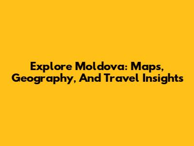 Explore Moldova: Maps, Geography, And Travel Insights