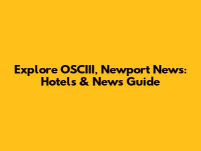 Explore OSCIII, Newport News: Hotels & News Guide