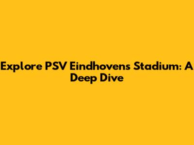Explore PSV Eindhoven's Stadium: A Deep Dive