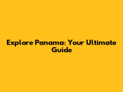 Explore Panama: Your Ultimate Guide