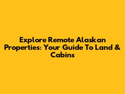 Explore Remote Alaskan Properties: Your Guide To Land & Cabins