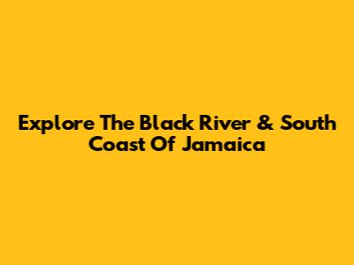 Explore The Black River & South Coast Of Jamaica