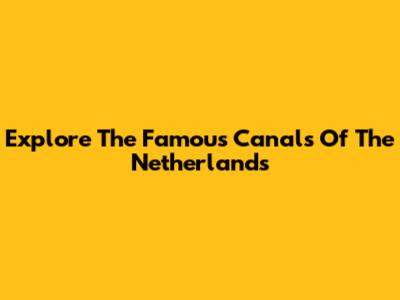 Explore The Famous Canals Of The Netherlands