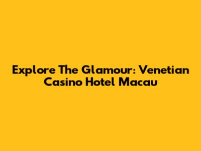 Explore The Glamour: Venetian Casino Hotel Macau