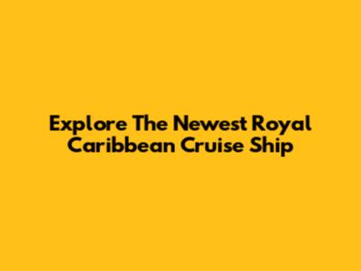 Explore The Newest Royal Caribbean Cruise Ship
