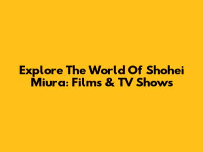 Explore The World Of Shohei Miura: Films & TV Shows