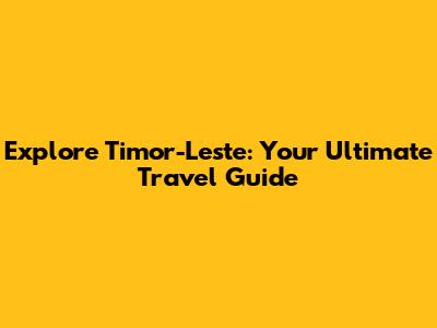 Explore Timor-Leste: Your Ultimate Travel Guide
