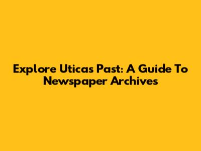 Explore Utica's Past: A Guide To Newspaper Archives