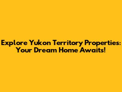 Explore Yukon Territory Properties: Your Dream Home Awaits!