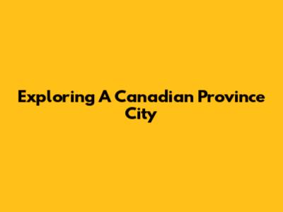 Exploring A Canadian Province City