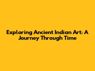 Exploring Ancient Indian Art: A Journey Through Time