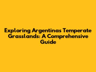 Exploring Argentina's Temperate Grasslands: A Comprehensive Guide