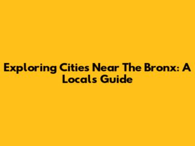 Exploring Cities Near The Bronx: A Local's Guide