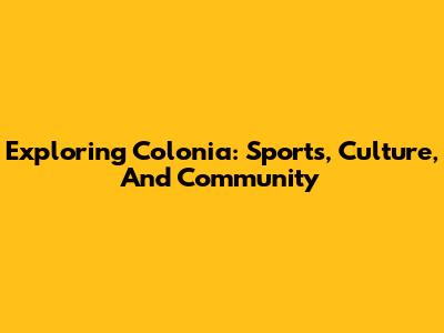 Exploring Colonia: Sports, Culture, And Community