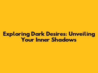 Exploring Dark Desires: Unveiling Your Inner Shadows