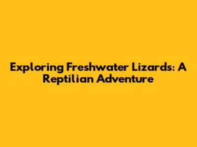 Exploring Freshwater Lizards: A Reptilian Adventure