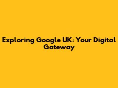 Exploring Google UK: Your Digital Gateway