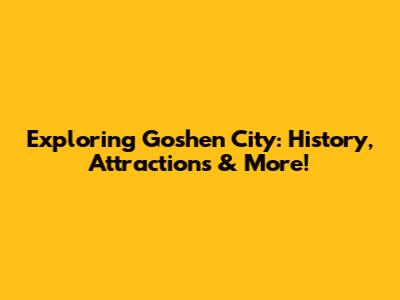 Exploring Goshen City: History, Attractions & More!