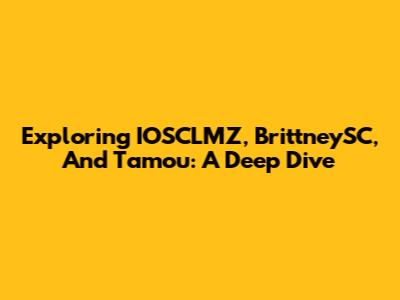 Exploring IOSCLMZ, BrittneySC, And Tamou: A Deep Dive