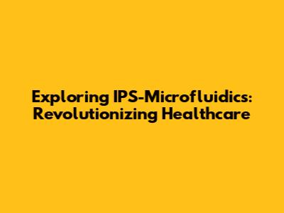 Exploring IPS-Microfluidics: Revolutionizing Healthcare
