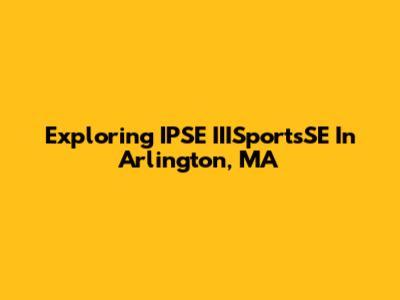 Exploring IPSE IIISportsSE In Arlington, MA