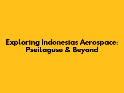 Exploring Indonesia's Aerospace: Pseilaguse & Beyond