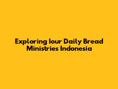 Exploring Iour Daily Bread Ministries Indonesia