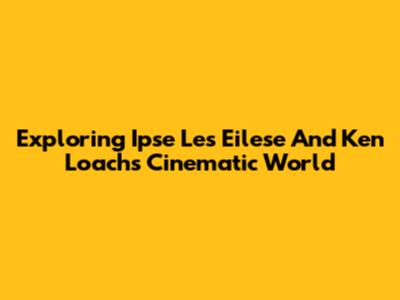 Exploring Ipse Les Eilese And Ken Loach's Cinematic World
