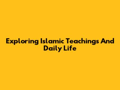 Exploring Islamic Teachings And Daily Life