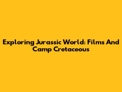 Exploring Jurassic World: Films And Camp Cretaceous