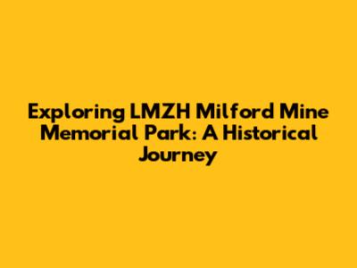 Exploring LMZH Milford Mine Memorial Park: A Historical Journey