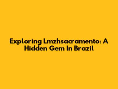 Exploring Lmzhsacramento: A Hidden Gem In Brazil