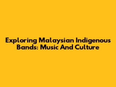 Exploring Malaysian Indigenous Bands: Music And Culture
