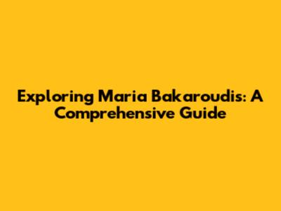 Exploring Maria Bakaroudis: A Comprehensive Guide