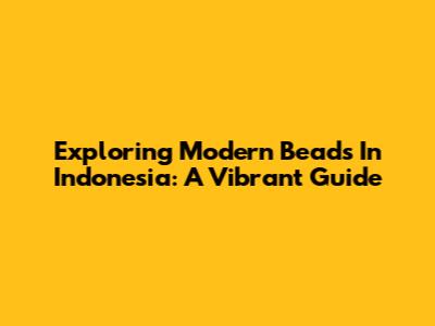 Exploring Modern Beads In Indonesia: A Vibrant Guide
