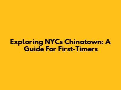 Exploring NYC's Chinatown: A Guide For First-Timers