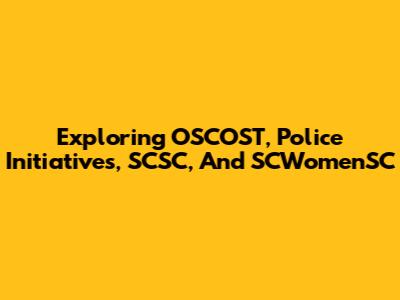 Exploring OSCOST, Police Initiatives, SCSC, And SCWomenSC