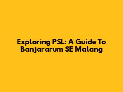 Exploring PSL: A Guide To Banjararum SE Malang