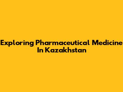 Exploring Pharmaceutical Medicine In Kazakhstan