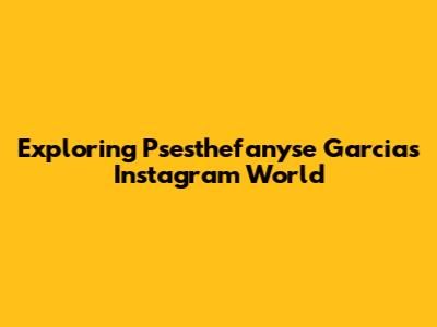 Exploring Psesthefanyse Garcia's Instagram World