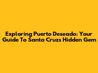 Exploring Puerto Deseado: Your Guide To Santa Cruz's Hidden Gem