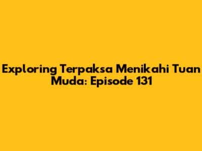 Exploring Terpaksa Menikahi Tuan Muda: Episode 131