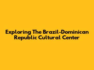 Exploring The Brazil-Dominican Republic Cultural Center