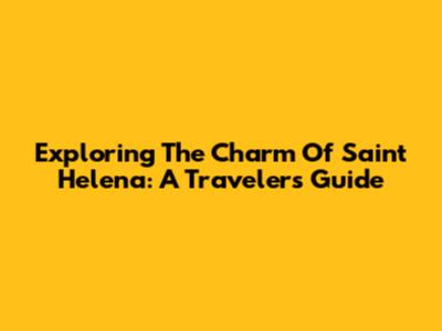 Exploring The Charm Of Saint Helena: A Traveler's Guide